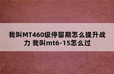 我叫MT460级停留期怎么提升战力 我叫mt6-15怎么过